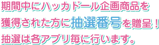 期間中にハッカドール企画商品を獲得された方に抽選番号を贈呈！