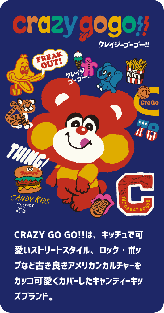 CRAZY GO GO!!は、キッチュで可愛いストリートスタイル、ロック・ポップなど古き良きアメリカンカルチャーをカッコ可愛くカバーしたキャンディーキッズブランド。