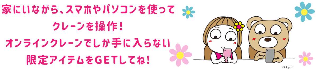 家にいながら、スマホやパソコンを使って クレーンを操作！ オンラインクレーンでしか手に入らない 限定アイテムをGETしてね!