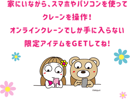 家にいながら、スマホやパソコンを使って クレーンを操作！ オンラインクレーンでしか手に入らない 限定アイテムをGETしてね!
